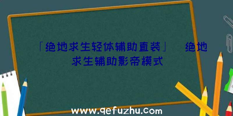 「绝地求生轻体辅助直装」|绝地求生辅助影帝模式